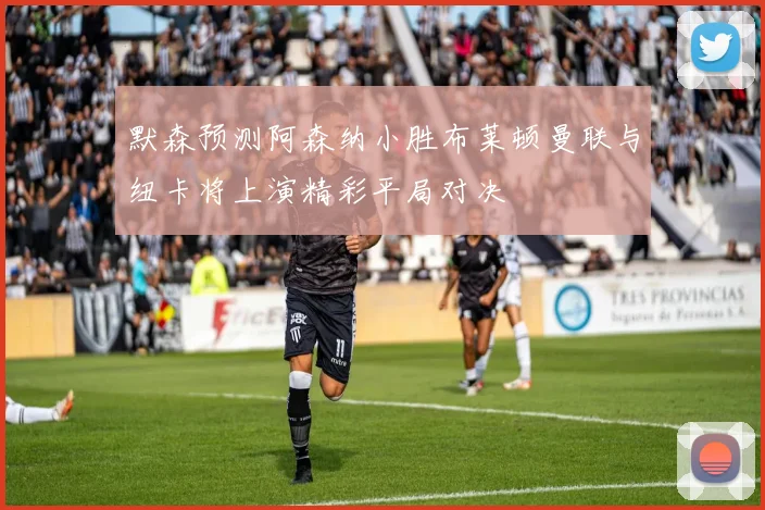 默森预测阿森纳小胜布莱顿曼联与纽卡将上演精彩平局对决