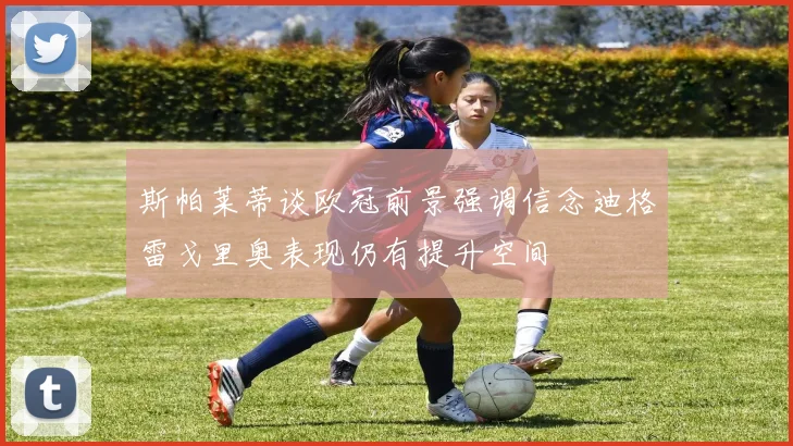 斯帕莱蒂谈欧冠前景强调信念迪格雷戈里奥表现仍有提升空间