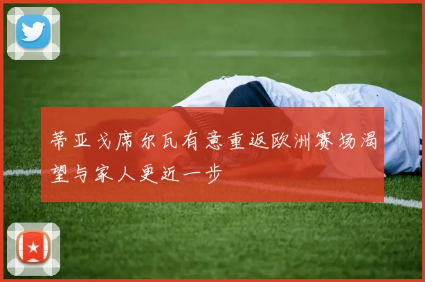 蒂亚戈席尔瓦有意重返欧洲赛场渴望与家人更近一步