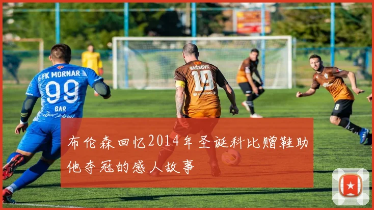 布伦森回忆2014年圣诞科比赠鞋助他夺冠的感人故事