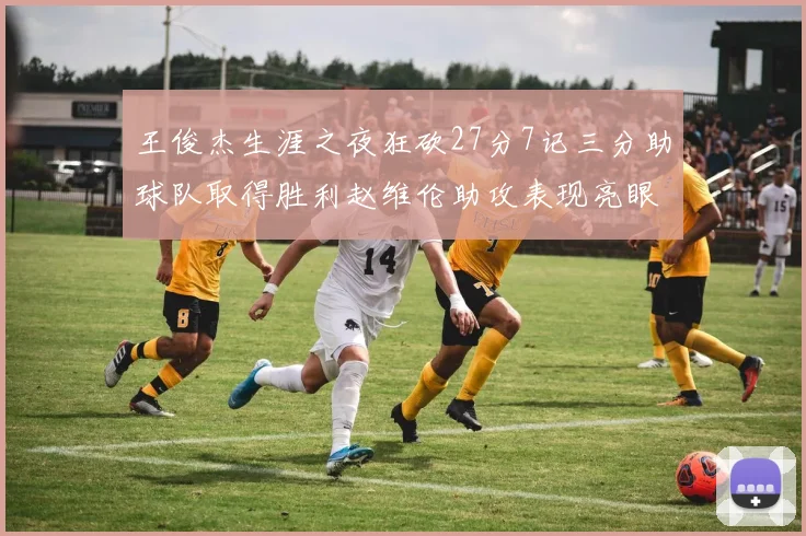 王俊杰生涯之夜狂砍27分7记三分助球队取得胜利赵维伦助攻表现亮眼