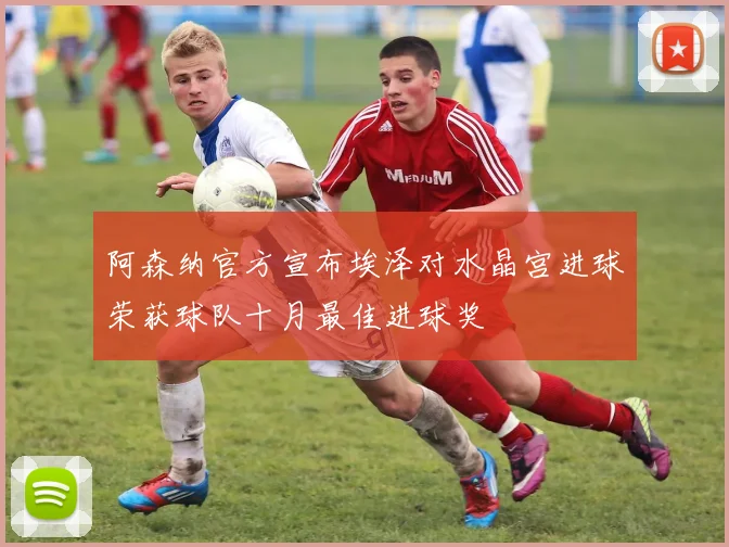 阿森纳官方宣布埃泽对水晶宫进球荣获球队十月最佳进球奖