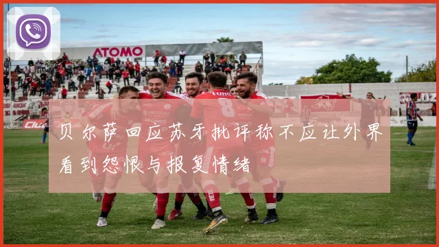 贝尔萨回应苏牙批评称不应让外界看到怨恨与报复情绪