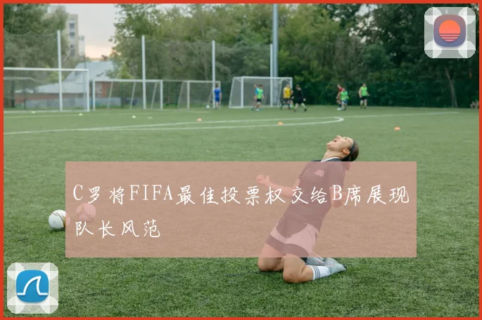 C罗将FIFA最佳投票权交给B席展现队长风范