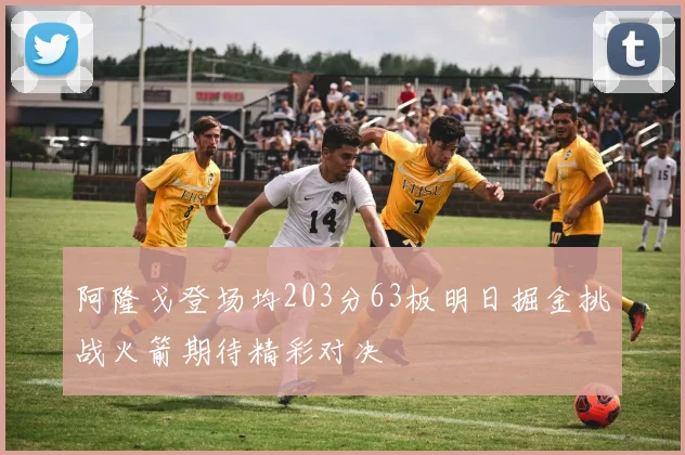 阿隆戈登场均203分63板明日掘金挑战火箭期待精彩对决