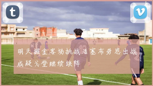 明天掘金客场挑战活塞布劳恩出战成疑戈登继续缺阵