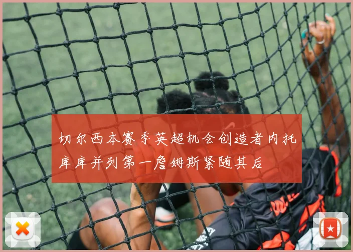 切尔西本赛季英超机会创造者内托库库并列第一詹姆斯紧随其后