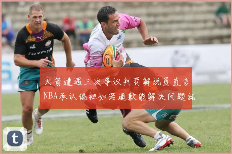 火箭遭遇三次争议判罚解说员直言NBA承认偏袒如若道歉能解决问题就好了