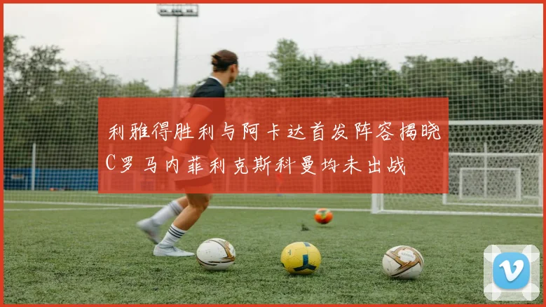 利雅得胜利与阿卡达首发阵容揭晓C罗马内菲利克斯科曼均未出战