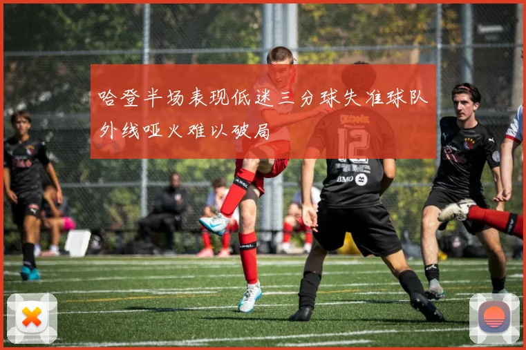 哈登半场表现低迷三分球失准球队外线哑火难以破局
