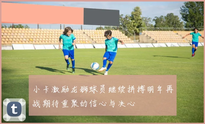 小卡激励龙狮球员继续拼搏明年再战期待重聚的信心与决心