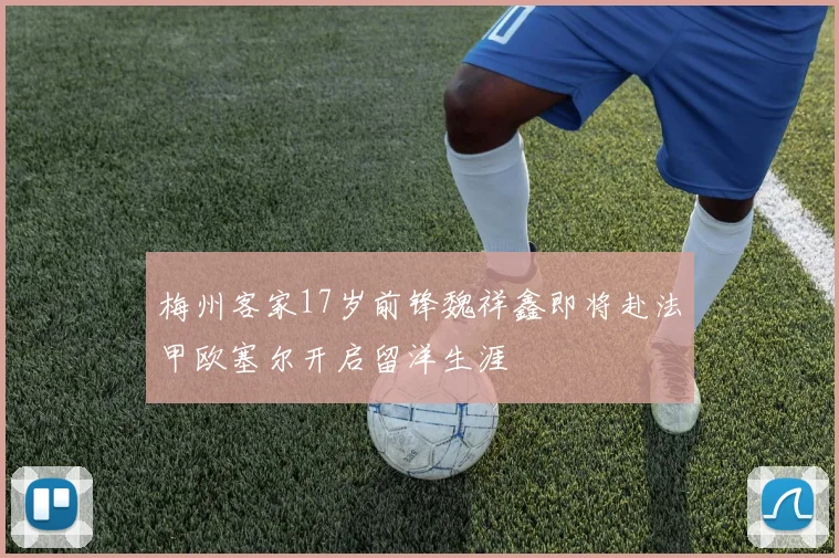梅州客家17岁前锋魏祥鑫即将赴法甲欧塞尔开启留洋生涯