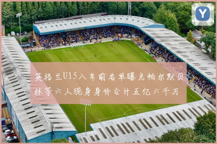 英格兰U15八年前名单曝光帕尔默贝林等六人现身身价合计五亿六千万
