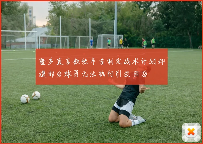 隆多直言教练辛苦制定战术计划却遭部分球员无法执行引发困惑