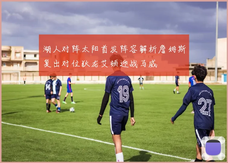 湖人对阵太阳首发阵容解析詹姆斯复出对位狄龙艾顿迎战马威