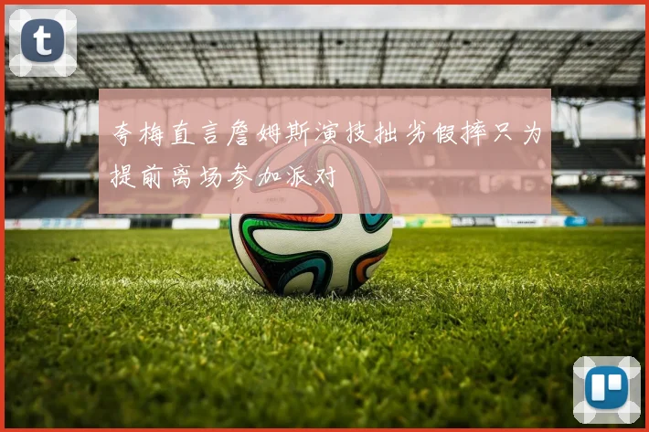 夸梅直言詹姆斯演技拙劣假摔只为提前离场参加派对