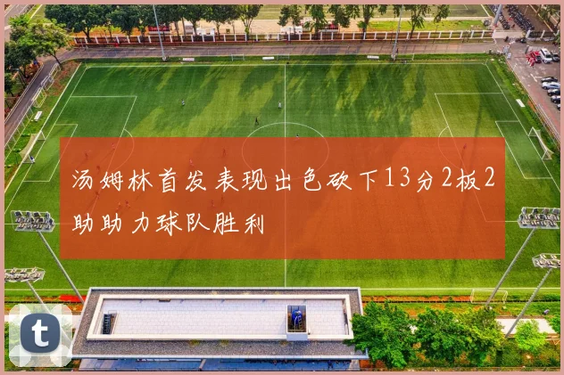 汤姆林首发表现出色砍下13分2板2助助力球队胜利
