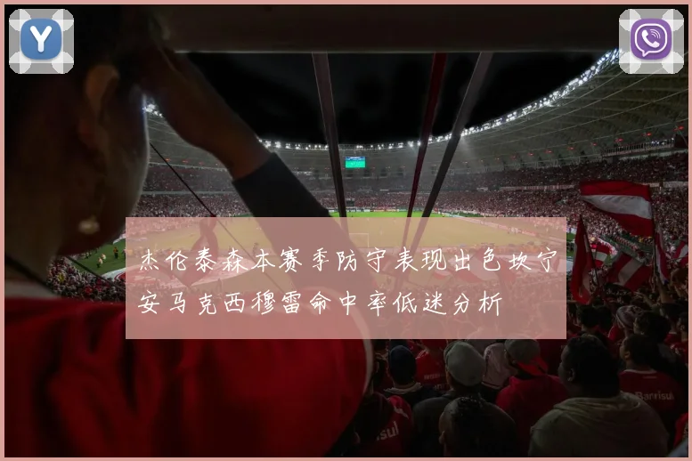 杰伦泰森本赛季防守表现出色坎宁安马克西穆雷命中率低迷分析