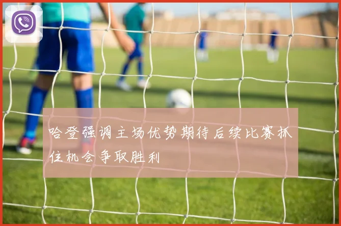 哈登强调主场优势期待后续比赛抓住机会争取胜利