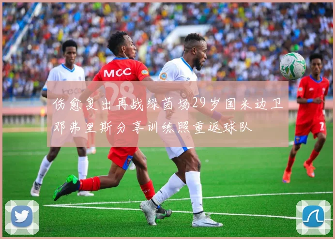 伤愈复出再战绿茵场29岁国米边卫邓弗里斯分享训练照重返球队