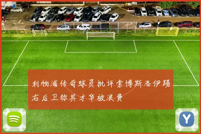 利物浦传奇球员批评索博斯洛伊踢右后卫称其才华被浪费