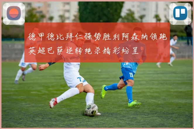 德甲德比拜仁强势胜利阿森纳领跑英超巴萨逆转绝杀精彩纷呈