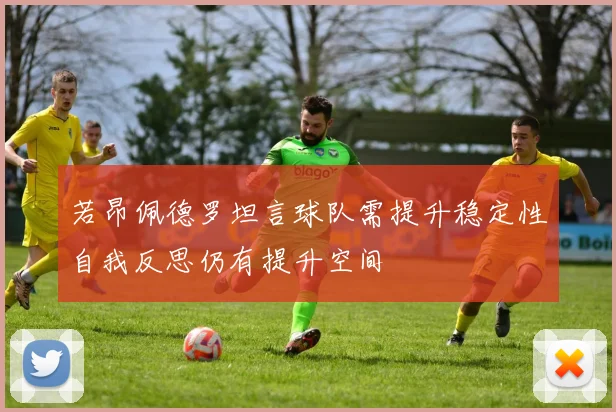 若昂佩德罗坦言球队需提升稳定性自我反思仍有提升空间