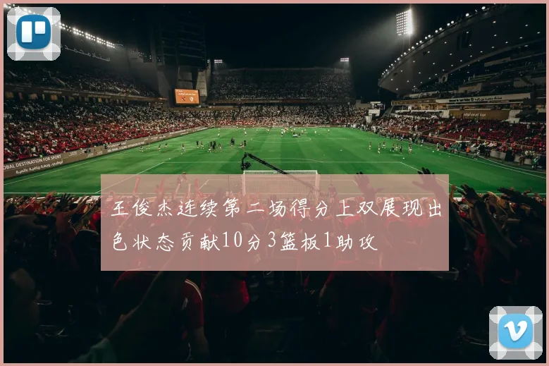 王俊杰连续第二场得分上双展现出色状态贡献10分3篮板1助攻