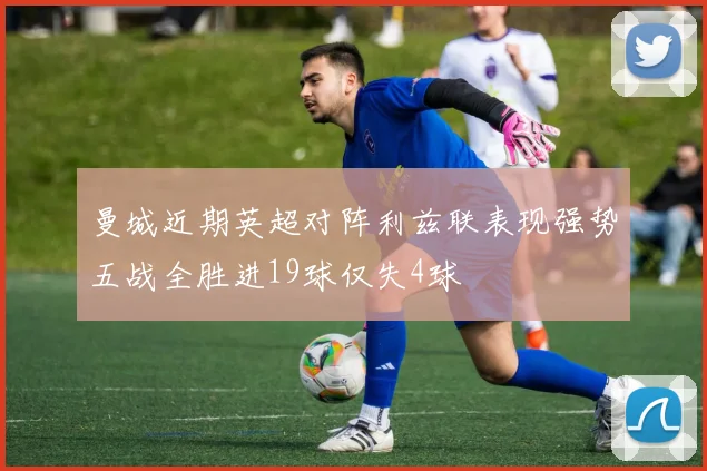 曼城近期英超对阵利兹联表现强势五战全胜进19球仅失4球