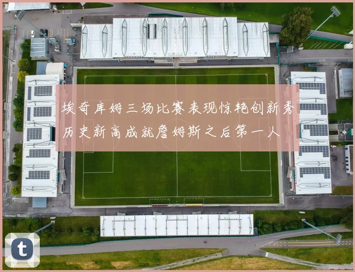 埃奇库姆三场比赛表现惊艳创新秀历史新高成就詹姆斯之后第一人