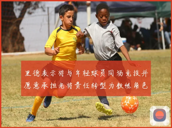 里德表示将与年轻球员同场竞技并愿意承担老将责任转型为教练角色