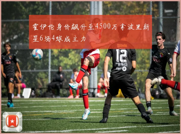 霍伊伦身价飙升至4500万拿波里新星6场4球成主力