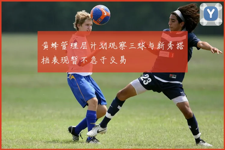 黄蜂管理层计划观察三球与新秀搭档表现暂不急于交易
