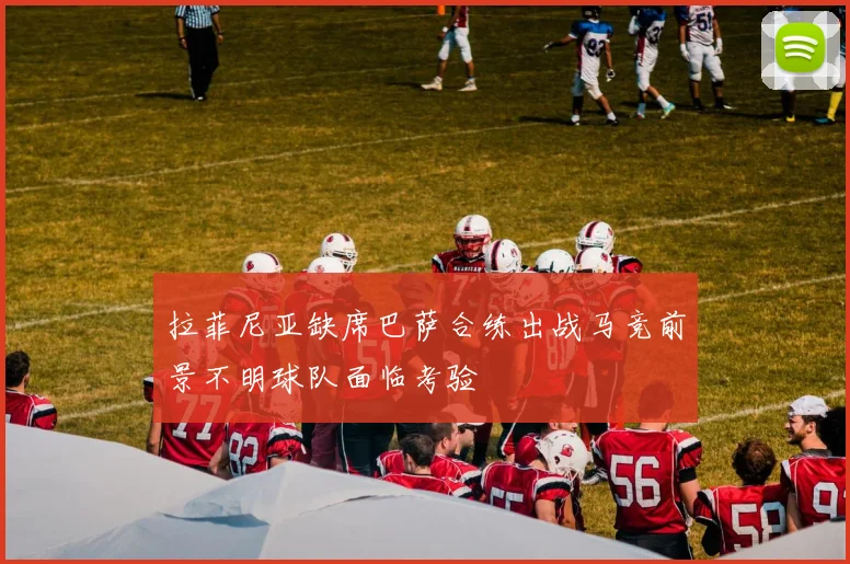拉菲尼亚缺席巴萨合练出战马竞前景不明球队面临考验