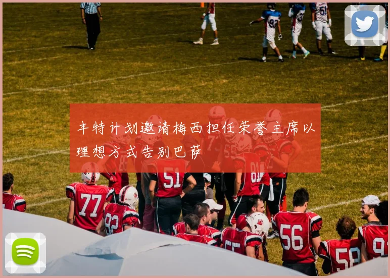 丰特计划邀请梅西担任荣誉主席以理想方式告别巴萨