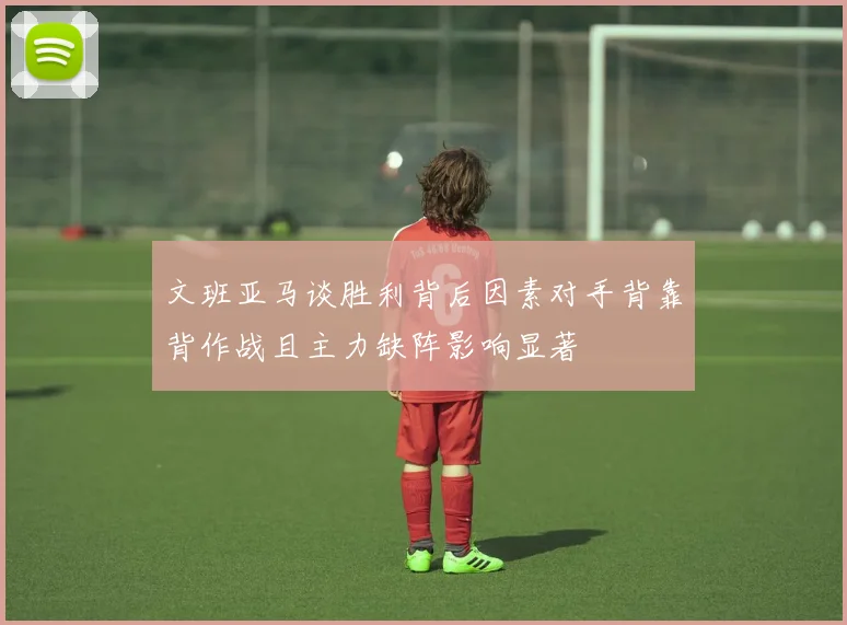 文班亚马谈胜利背后因素对手背靠背作战且主力缺阵影响显著