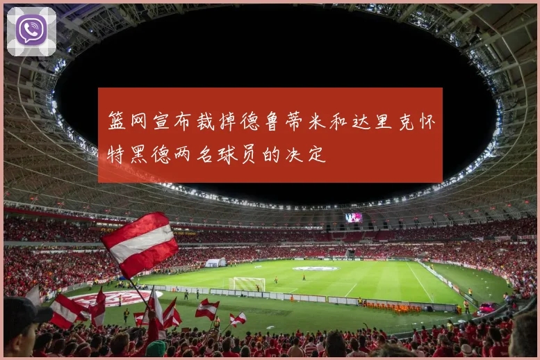 篮网宣布裁掉德鲁蒂米和达里克怀特黑德两名球员的决定