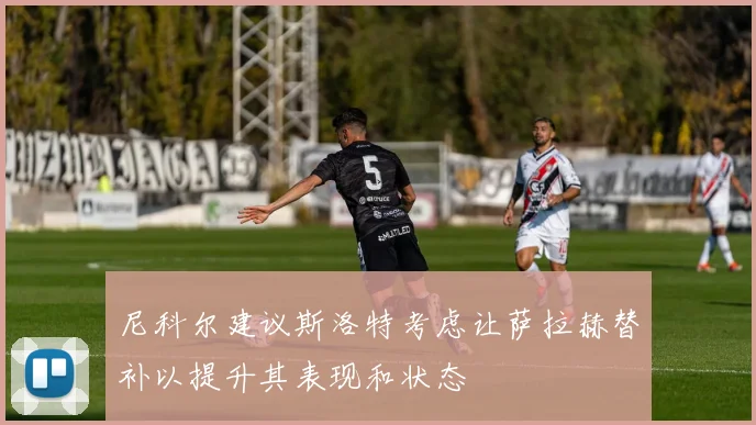 尼科尔建议斯洛特考虑让萨拉赫替补以提升其表现和状态